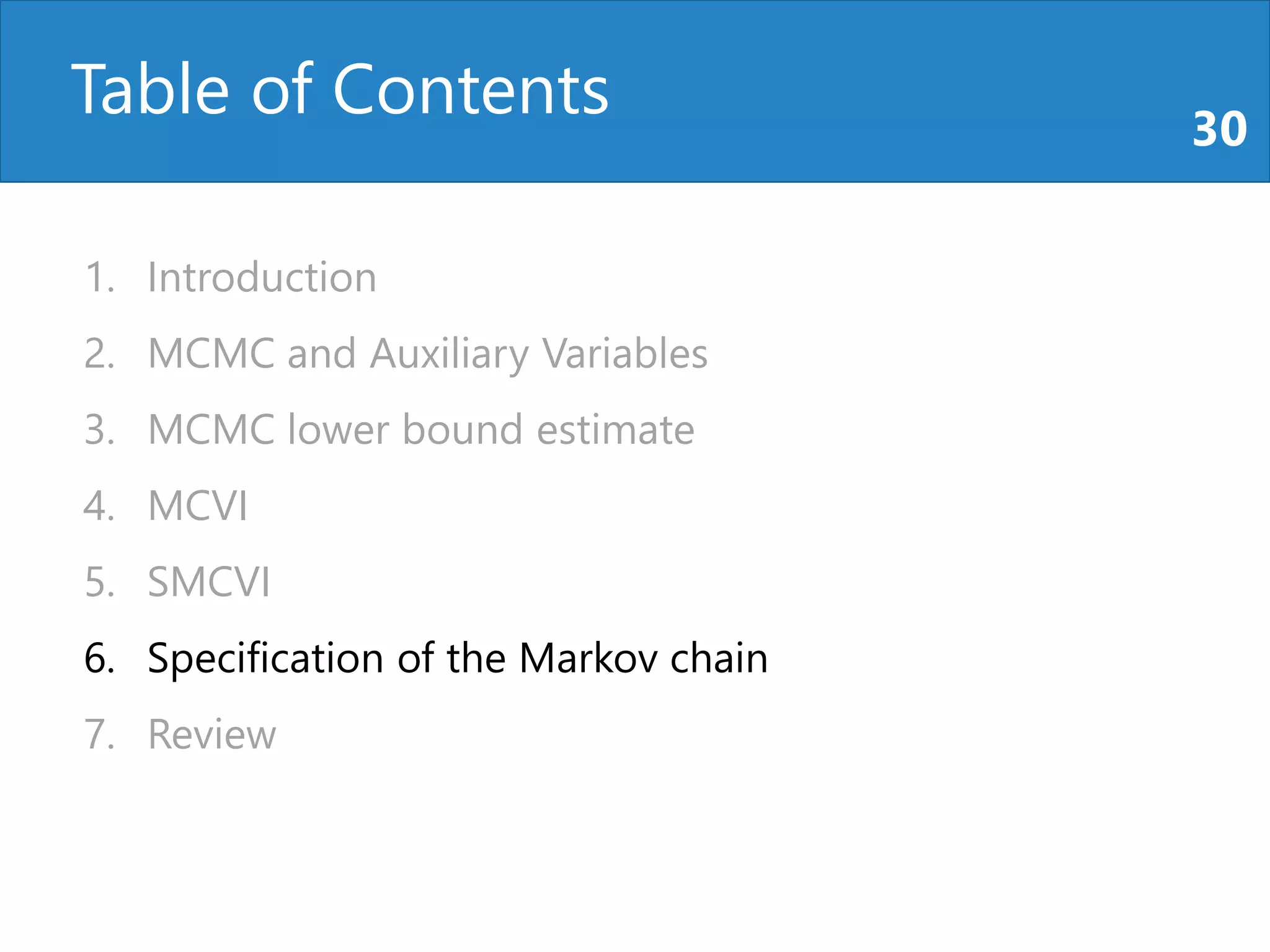 Table of Contents 30
1. Introduction
2. MCMC and Auxiliary Variables
3. MCMC lower bound estimate
4. MCVI
5. SMCVI
6. Specification of the Markov chain
7. Review
 
