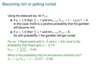 Becoming rich or getting ruined
Using the deduced eq. for Pi,n:
If p  1/2 then q
p  1 and limn→∞ Pi,n = 1 − (q/p)n  0.
In ...