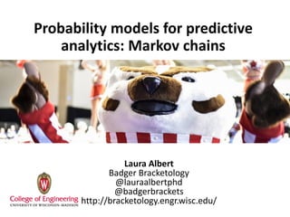 Probability models for predictive
analytics: Markov chains
Laura Albert
Badger Bracketology
@lauraalbertphd
@badgerbrackets
http://bracketology.engr.wisc.edu/
 