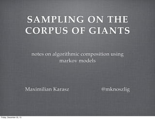SAMPLING ON THE
CORPUS OF GIANTS
notes on algorithmic composition using
markov models

Maximilian Karasz

Friday, December 20, 13

@mknoszlig

 