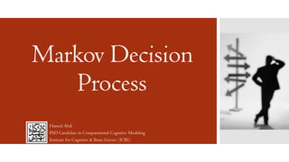 Markov Decision
Process
Hamed Abdi
PhD Candidate in Computational Cognitive Modeling
Institute for Cognitive & Brain Science (ICBS)
 