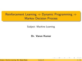 Reinforcement Learning ⇒ Dynamic Programming ⇒
Markov Decision Process
Subject: Machine Learning
Dr. Varun Kumar
Subject: Machine Learning Dr. Varun Kumar Lecture 9 1 / 16
 