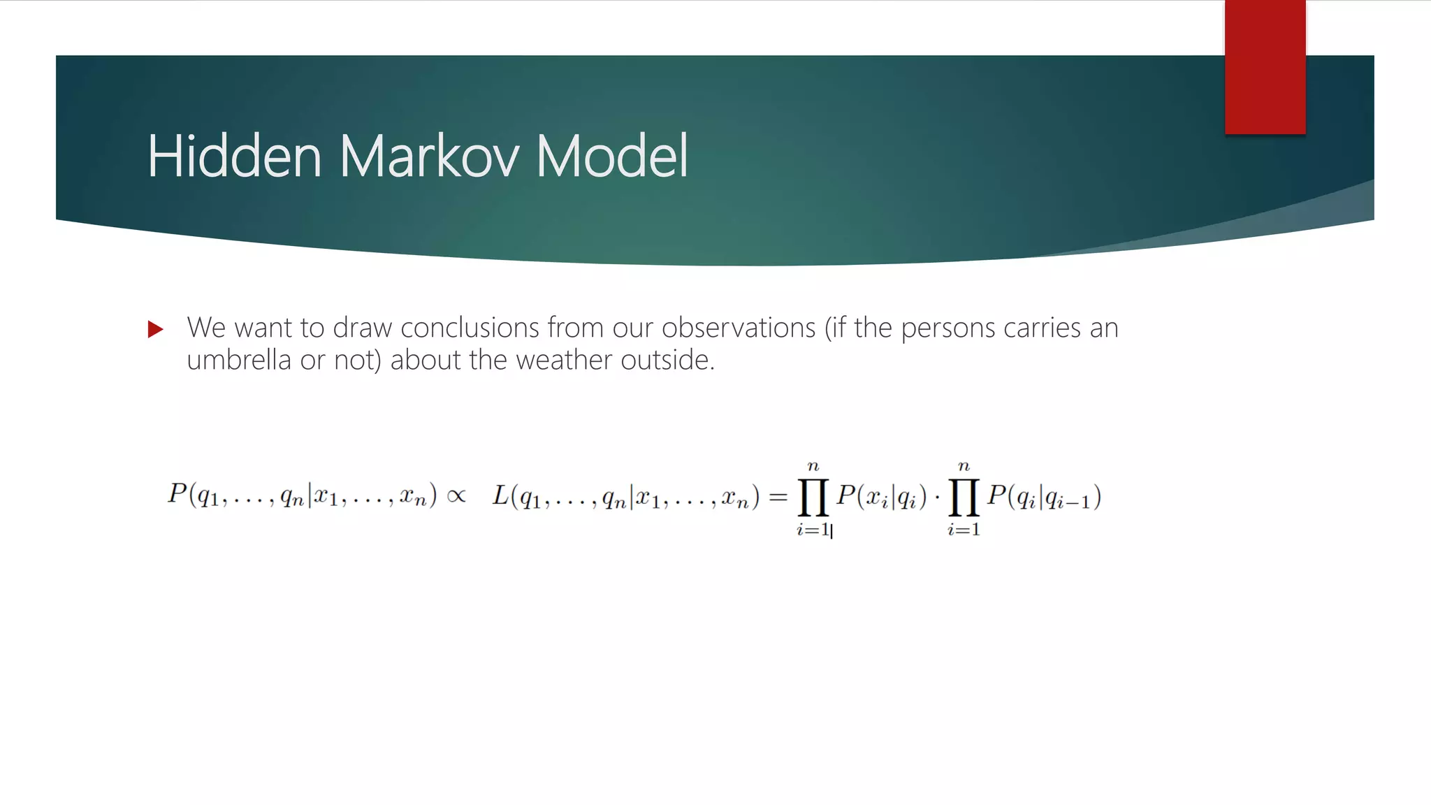 Hidden Markov Model
 We want to draw conclusions from our observations (if the persons carries an
umbrella or not) about the weather outside.
 