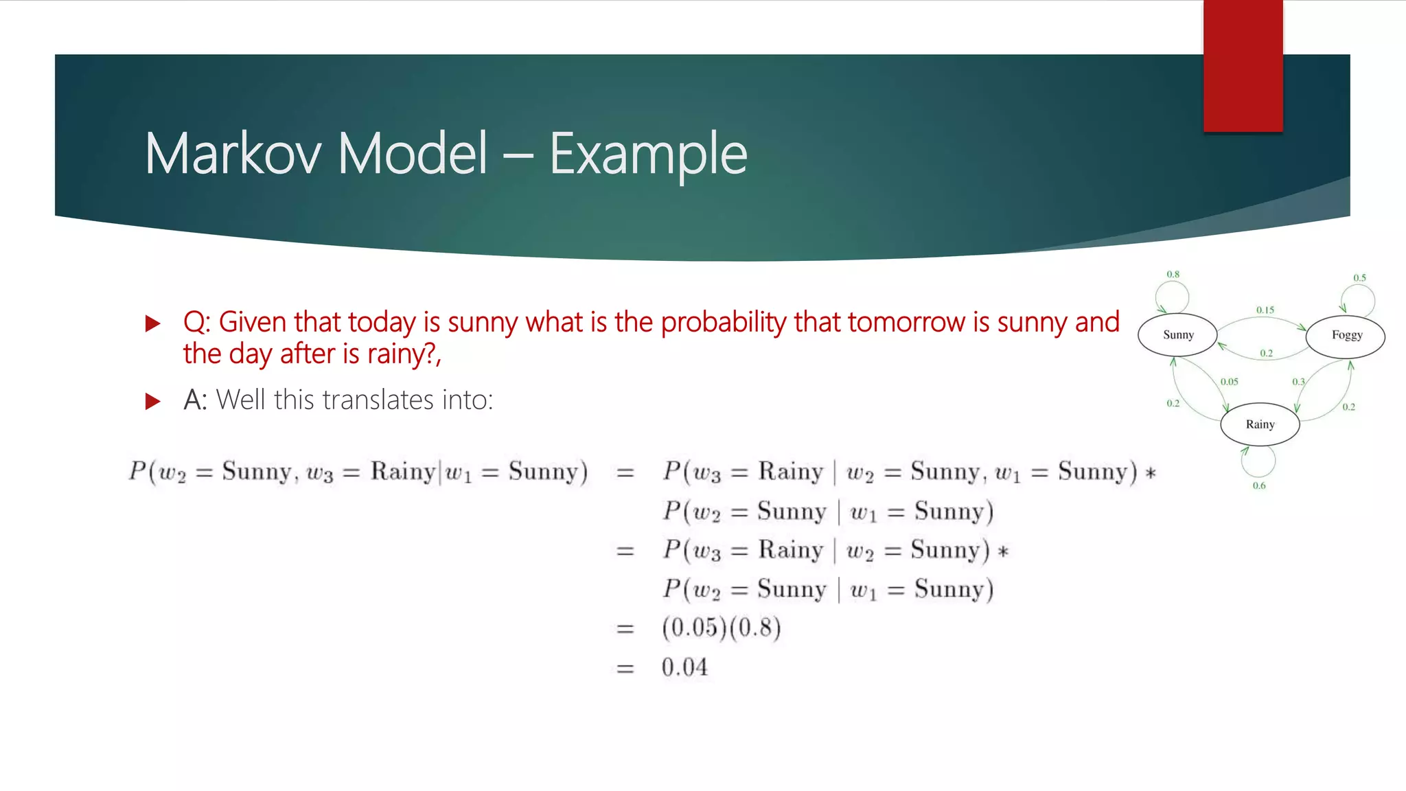 Markov Model – Example
 Q: Given that today is sunny what is the probability that tomorrow is sunny and
the day after is rainy?,
 A: Well this translates into:
 