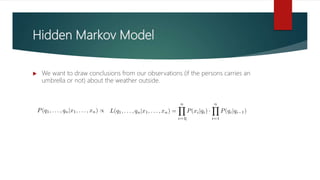 Hidden Markov Model
 We want to draw conclusions from our observations (if the persons carries an
umbrella or not) about the weather outside.
 