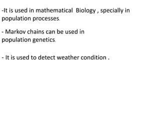 -It is used in mathematical Biology , specially in
population processes.
- Markov chains can be used in
population genetics.
- It is used to detect weather condition .
 