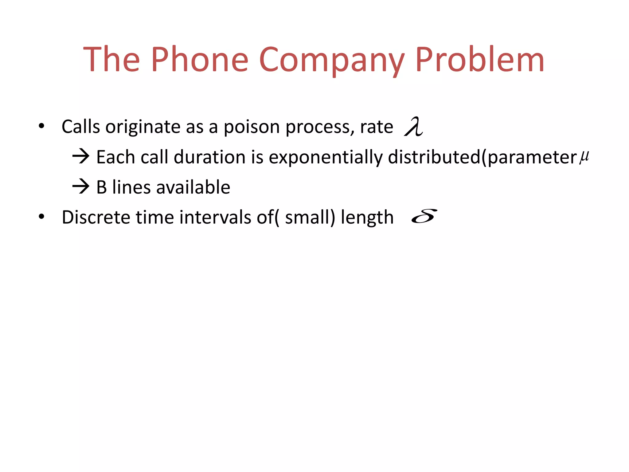 The Phone Company Problem
• Calls originate as a poison process, rate
 Each call duration is exponentially distributed(parameter
 B lines available
• Discrete time intervals of( small) length



 