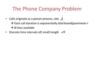 The Phone Company Problem
• Calls originate as a poison process, rate
 Each call duration is exponentially distributed(parameter
 B lines available
• Discrete time intervals of( small) length



 