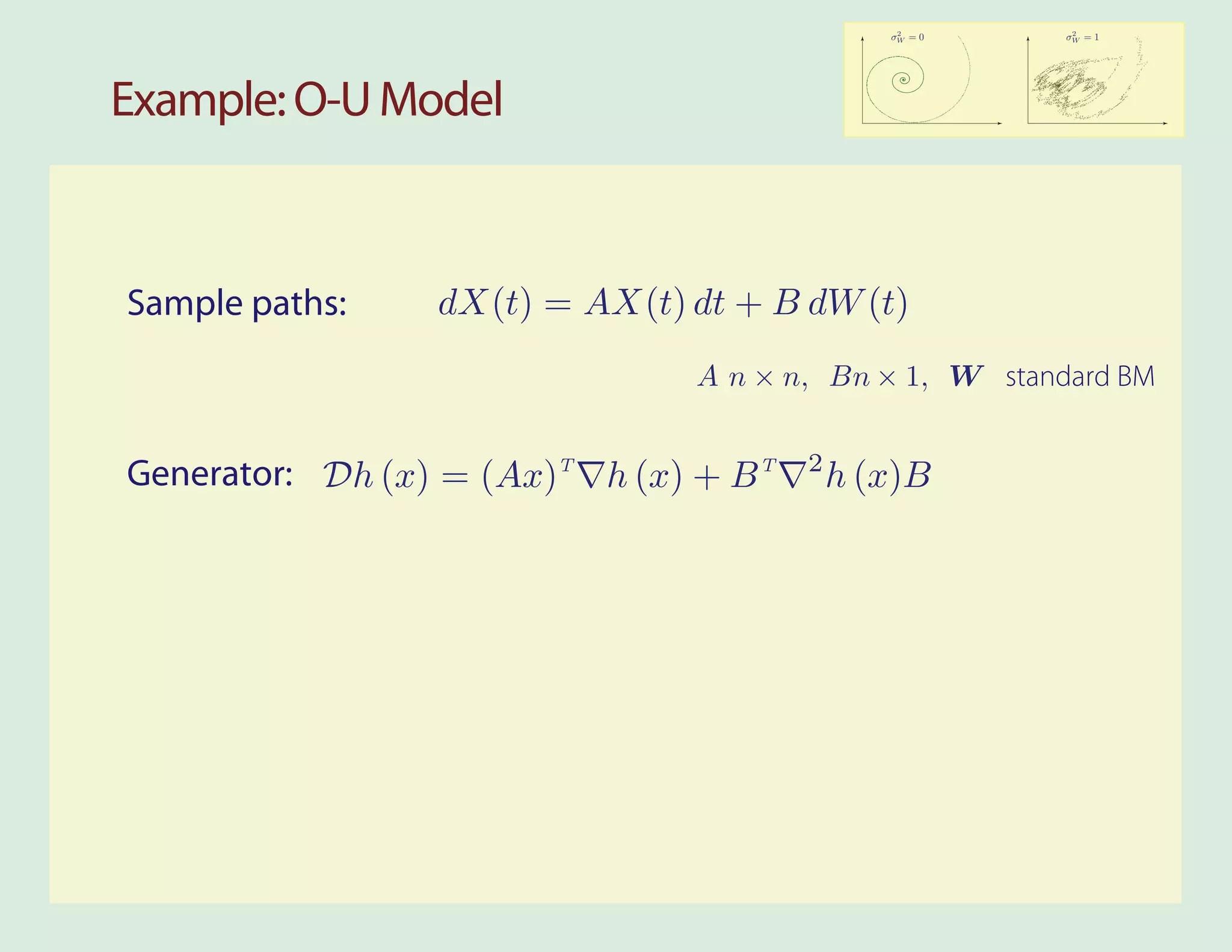 2        2
                                               σW = 0   σW = 1




Example: O-U Model



Sample paths:    dX(t) = AX(t) dt + B dW (t)
                                A n × n, Bn × 1, W standard BM

                                        2
Generator: Dh (x) = (Ax)T h (x) + B T       h (x)B
 