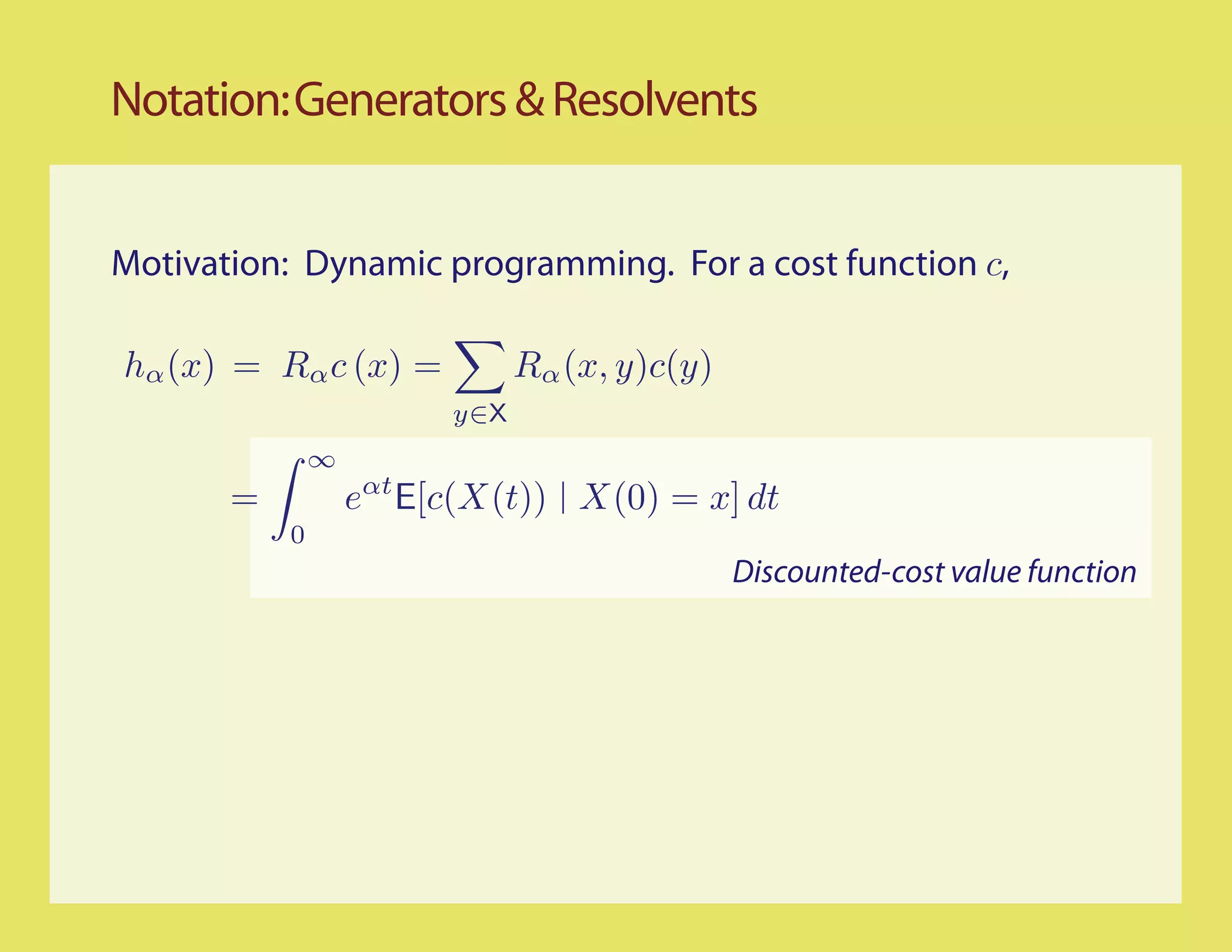Notation: Generators & Resolvents


Motivation: Dynamic programming. For a cost function c,

hα (x) = Rα c (x) =            Rα (x, y)c(y)
                         y∈X
               ∞
       =           eαt E[c(X(t)) X(0) = x] dt
           0
                                               Discounted-cost value function
 