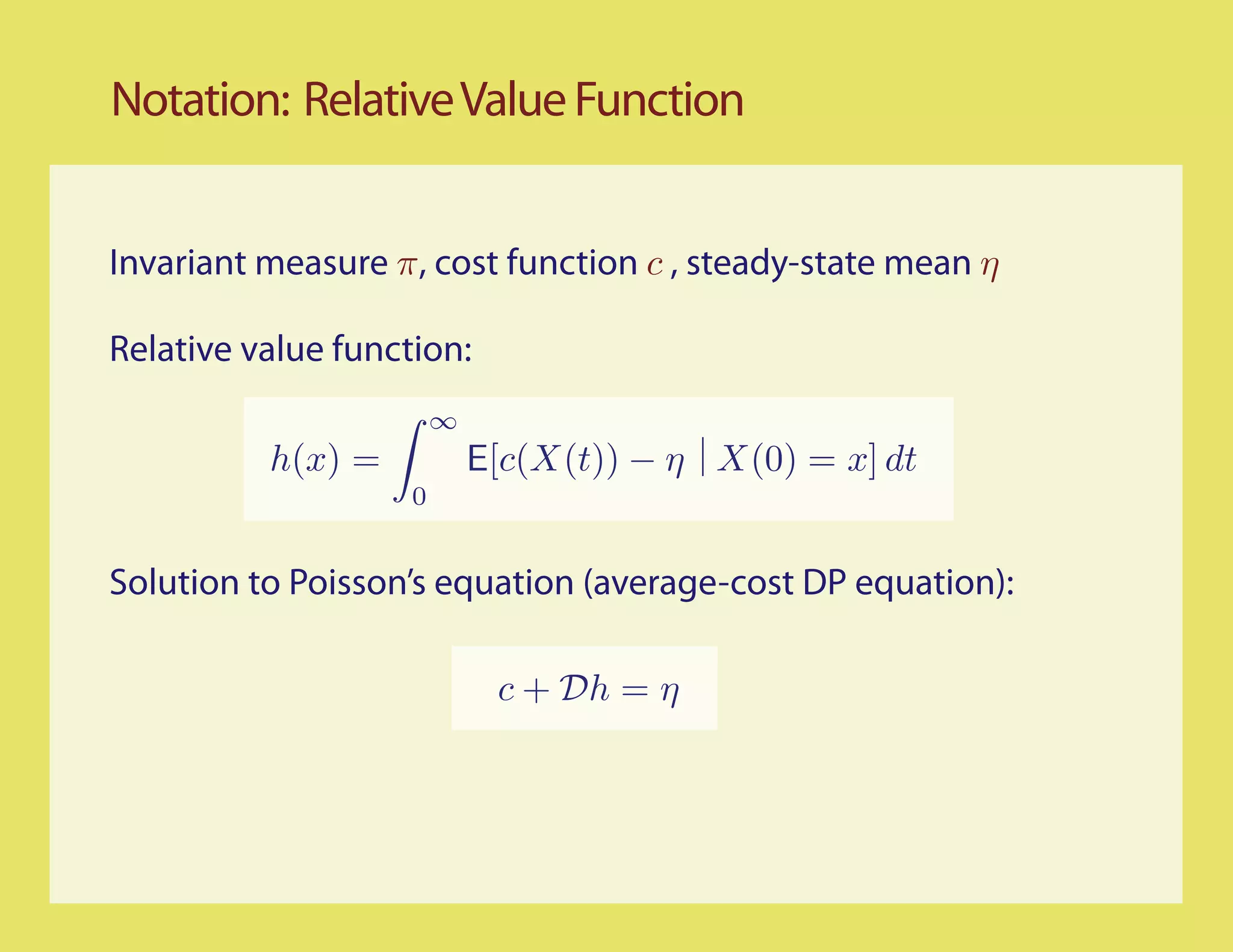 Notation: Relative Value Function


Invariant measure π, cost function c , steady-state mean η

Relative value function:
                        ∞
          h(x) =            E[c(X(t)) − η X(0) = x] dt
                    0


Solution to Poisson’s equation (average-cost DP equation):

                             c + Dh = η
 