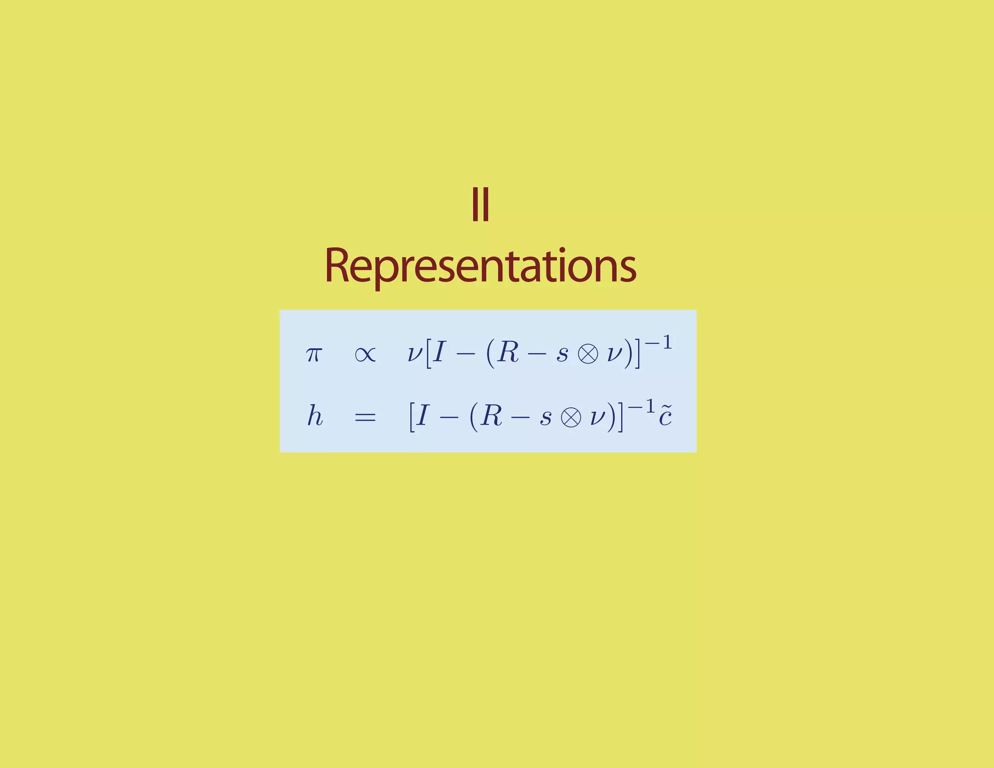 II
    Representations
π    ∝ ν[I − (R − s ⊗ ν)]−1

h    = [I − (R − s ⊗ ν)]−1 c
                           ˜
 