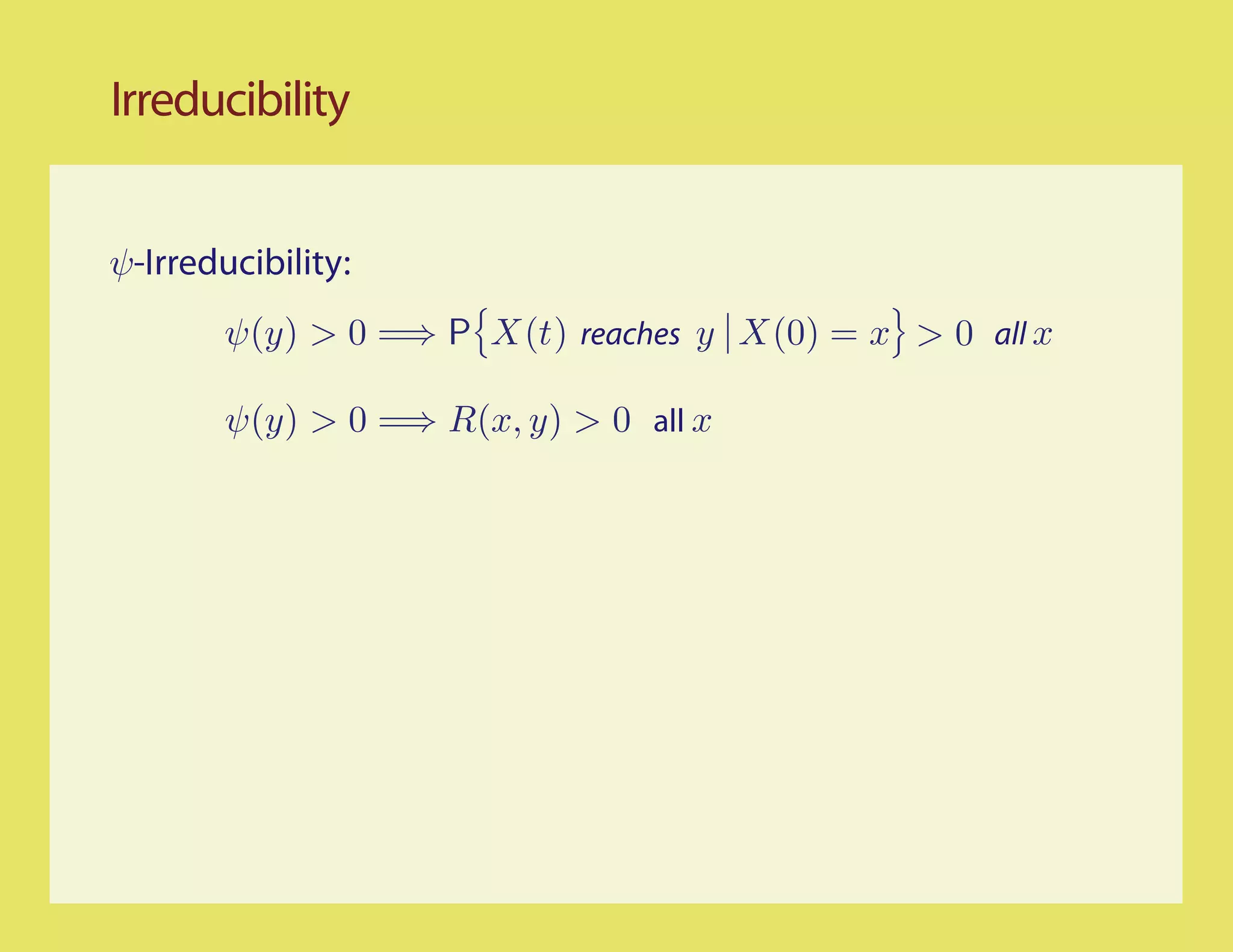 Irreducibility


ψ-Irreducibility:
        ψ(y) > 0 =⇒ P X(t) reaches y X(0) = x > 0 all x

        ψ(y) > 0 =⇒ R(x, y) > 0 all x
 