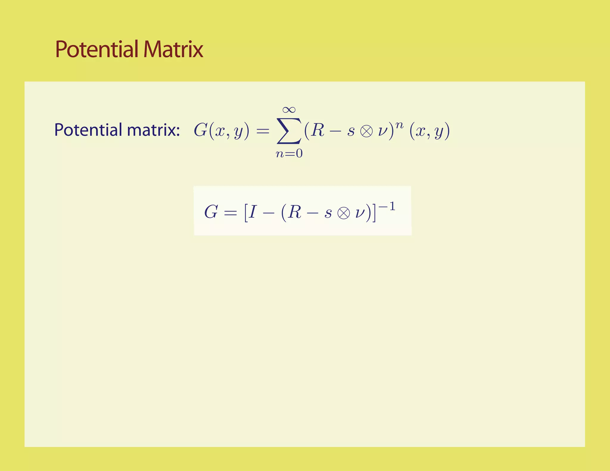 Potential Matrix

                              ∞
Potential matrix: G(x, y) =         (R − s ⊗ ν)n (x, y)
                              n=0



                   G = [I − (R − s ⊗ ν)]−1
 