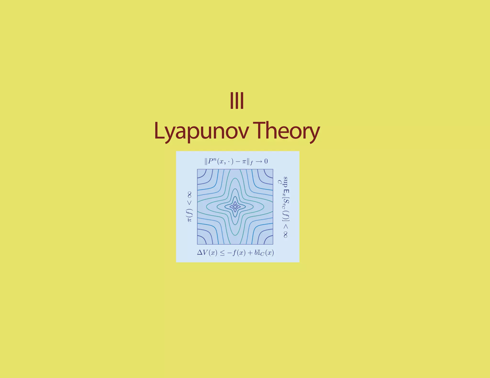 III
Lyapunov Theory
              P n (x, · ) − π   f   →0




                                         sup Ex [SτC (f )] < ∞
                                         C
  π(f ) < ∞




          ∆V (x) ≤ −f (x) + bIC (x)
 