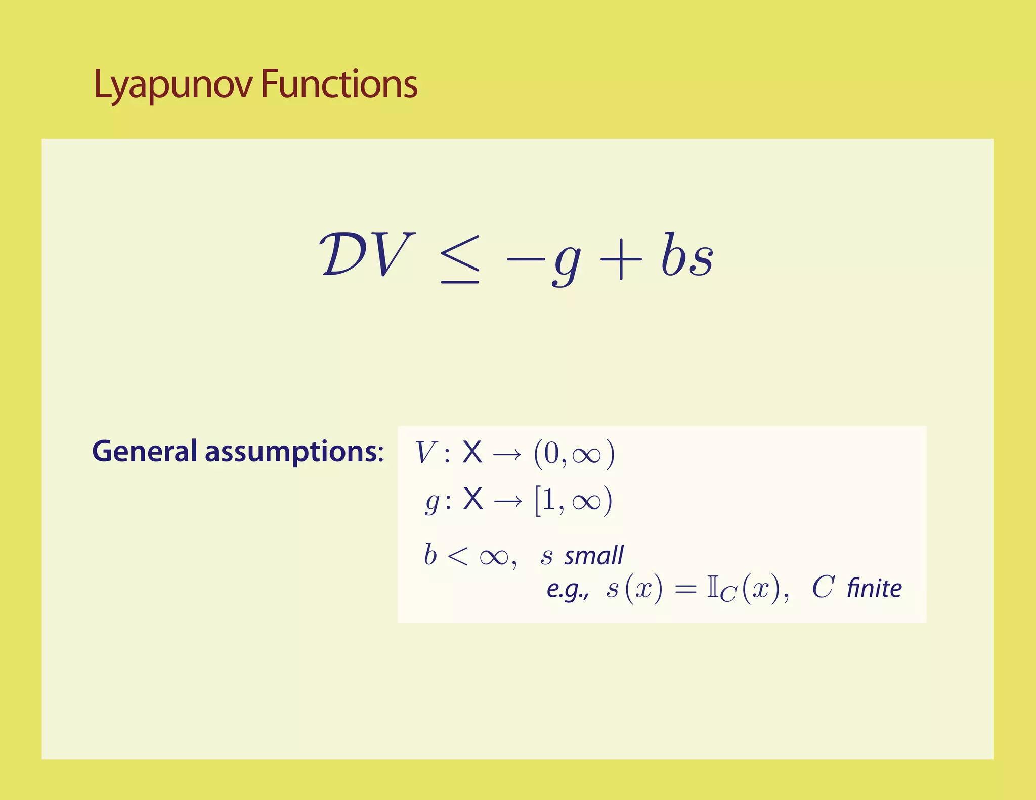 Lyapunov Functions



               DV ≤ −g + bs

General assumptions: V : X → (0,∞)
                      g : X → [1, ∞)
                      b < ∞, s small
                             e.g., s (x) = IC (x), C nite
 