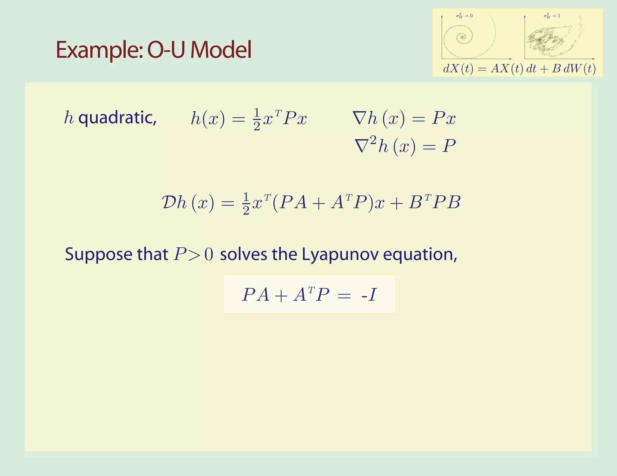 2           2
                                                         σW = 0      σW = 1




Example: O-U Model
                                                    dX(t) = AX(t) dt + B dW (t)



h quadratic,      h(x) = 1 xT P x
                         2               h (x) = P x
                                         2
                                             h (x) = P


               Dh (x) = 1 xT (P A + AT P )x + B T P B
                        2


Suppose that P > 0 solves the Lyapunov equation,

                         P A + AT P = -I
 