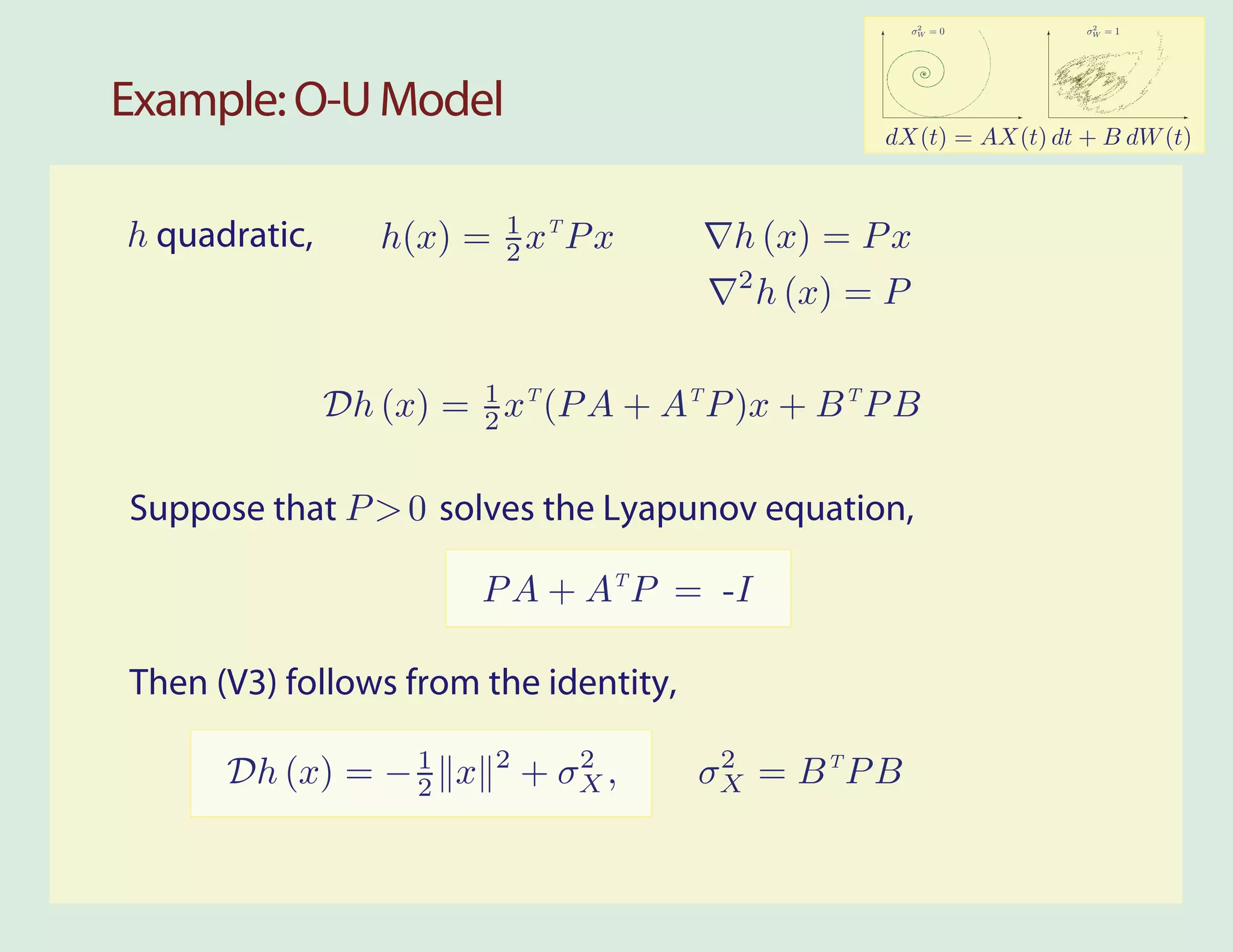 2           2
                                                         σW = 0      σW = 1




Example: O-U Model
                                                    dX(t) = AX(t) dt + B dW (t)



h quadratic,      h(x) = 1 xT P x
                         2               h (x) = P x
                                         2
                                             h (x) = P


               Dh (x) = 1 xT (P A + AT P )x + B T P B
                        2


Suppose that P > 0 solves the Lyapunov equation,

                         P A + AT P = -I

Then (V3) follows from the identity,
                         2      2       2
      Dh (x) = − 1 x
                 2           + σX ,    σX = B T P B
 