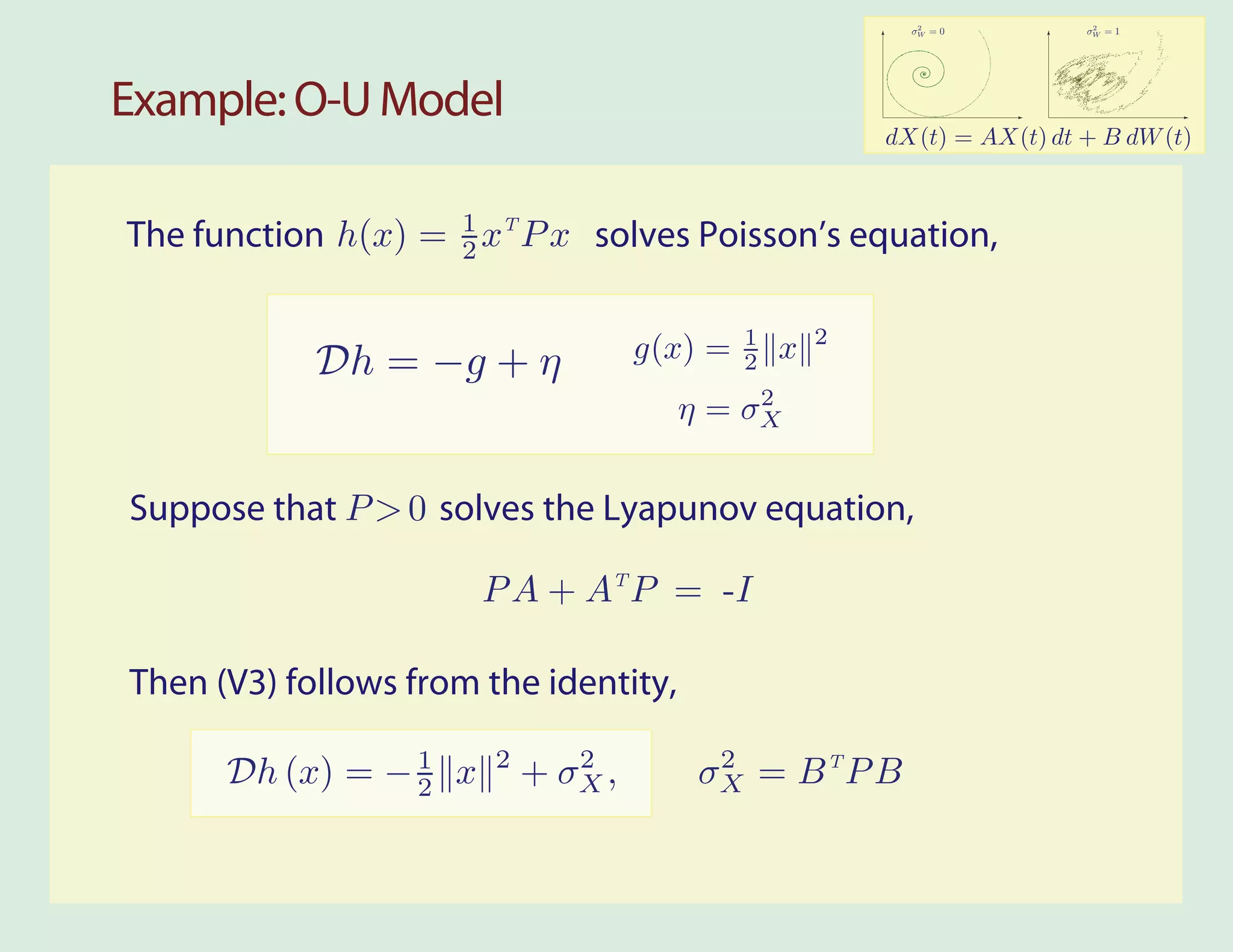 2              2
                                                            σW = 0         σW = 1




Example: O-U Model
                                                          dX(t) = AX(t) dt + B dW (t)



The function h(x) = 1 xT P x solves Poisson’s equation,
                    2


                                              1       2
            Dh = −g + η              g(x) =   2   x
                                            2
                                       η = σX


Suppose that P > 0 solves the Lyapunov equation,

                       P A + AT P = -I

Then (V3) follows from the identity,
                        2      2         2
      Dh (x) = − 1 x
                 2          + σX ,      σX = B T P B
 