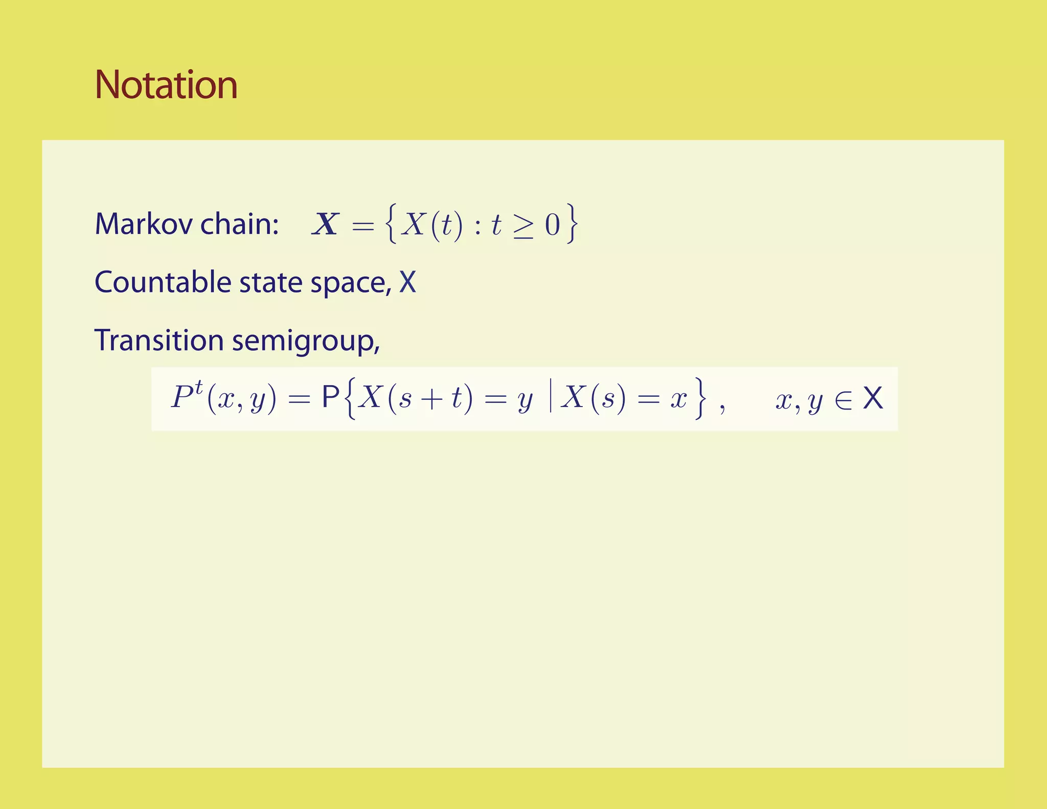 Notation


Markov chain: X = X(t) : t ≥ 0
Countable state space, X
Transition semigroup,
     P t (x, y) = P X(s + t) = y X(s) = x ,   x, y ∈ X
 