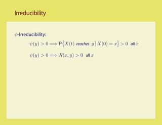 Irreducibility


ψ-Irreducibility:
        ψ(y) > 0 =⇒ P X(t) reaches y X(0) = x > 0 all x

        ψ(y) > 0 =⇒ R(x, y) > 0 all x
 