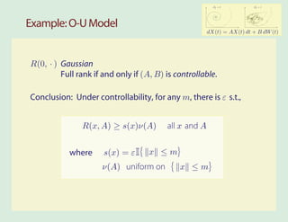 2              2
                                                         σW = 0         σW = 1




Example: O-U Model
                                                       dX(t) = AX(t) dt + B dW (t)




R(0, . ) Gaussian
         Full rank if and only if (A, B) is controllable.

Conclusion: Under controllability, for any m, there is ε s.t.,


               R(x, A) ≥ s(x)ν(A)        all x and A


           where      s(x) = ε I    x ≤m
                     ν(A) uniform on         x ≤m
 