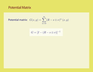 Potential Matrix

                              ∞
Potential matrix: G(x, y) =         (R − s ⊗ ν)n (x, y)
                              n=0



                   G = [I − (R − s ⊗ ν)]−1
 