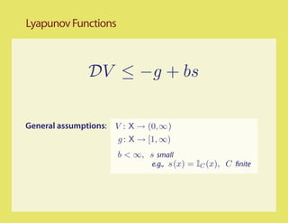Lyapunov Functions



               DV ≤ −g + bs

General assumptions: V : X → (0,∞)
                      g : X → [1, ∞)
                      b < ∞, s small
                             e.g., s (x) = IC (x), C nite
 