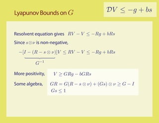 Lyapunov Bounds on G                       DV ≤ −g + bs


Resolvent equation gives RV − V ≤ −Rg + bRs
Since s⊗ν is non-negative,
  −[I − (R − s ⊗ ν)]V ≤ RV − V ≤ −Rg + bRs

           G−1

More positivity,    V ≥ GRg − bGRs

Some algebra,      GR = G(R − s ⊗ ν) + (Gs) ⊗ ν ≥ G − I
                   Gs ≤ 1
 