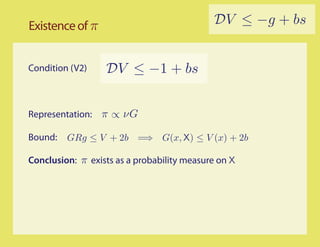 Existence of π                              DV ≤ −g + bs


Condition (V2)    DV ≤ −1 + bs


Representation: π ∝ νG

Bound:   GRg ≤ V + 2b =⇒ G(x, X) ≤ V (x) + 2b

Conclusion: π exists as a probability measure on X
 