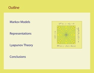 Outline


Markov Models                 P t (x, · ) − π   f   →0




                                                         sup Ex [SτC (f )] < ∞
                                                         C
                  π(f ) < ∞
Representations


Lyapunov Theory           DV (x) ≤ −f (x) + bIC (x)




Conclusions
 