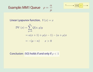 α                      α   µ
Example: MM1 Queue ρ =
                       µ


Linear Lyapunov function, V (x) = x
                ∞
     DV (x) =         Q(x, y)y
                y=0

             = α(x + 1) + µ(x − 1) − (α + µ)x

             = −(µ − α)          x>0



Conclusion: (V2) holds if and only if ρ < 1
 