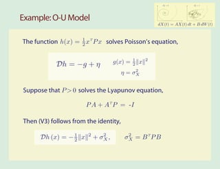 2              2
                                                            σW = 0         σW = 1




Example: O-U Model
                                                          dX(t) = AX(t) dt + B dW (t)



The function h(x) = 1 xT P x solves Poisson’s equation,
                    2


                                              1       2
            Dh = −g + η              g(x) =   2   x
                                            2
                                       η = σX


Suppose that P > 0 solves the Lyapunov equation,

                       P A + AT P = -I

Then (V3) follows from the identity,
                        2      2         2
      Dh (x) = − 1 x
                 2          + σX ,      σX = B T P B
 