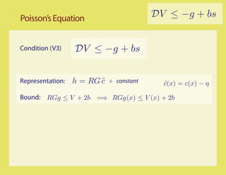 Poisson’s Equation                        DV ≤ −g + bs


Condition (V3)    DV ≤ −g + bs


Representation:   h = RG c
                         ˜   + constant     c(x) = c(x) − η
                                            ˜

Bound: RGg ≤ V + 2b =⇒ RGg (x) ≤ V (x) + 2b
 