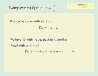 α                         α     µ
Example: MM1 Queue ρ =
                       µ


Poisson’s equation with g (x) = x

                       Dh = −g + η


We have (V3) with V a quadratic function of x:

Recall, with h (x) = x 2

           Dh (x) = −2(µ − α)x + α + µ           x>0
 