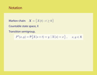 Notation


Markov chain: X = X(t) : t ≥ 0
Countable state space, X
Transition semigroup,
     P t (x, y) = P X(s + t) = y X(s) = x ,   x, y ∈ X
 