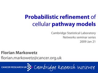 Probabilistic refinement of
               cellular pathway models
                         Cambridge Statistical Laboratory
                                Networks seminar series
                                             2009 Jan 21


Florian Markowetz
florian.markowetz@cancer.org.uk
 