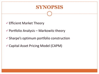 SYNOPSIS
 Efficient Market Theory
 Portfolio Analysis – Markowitz theory
 Sharpe’s optimum portfolio construction
 Capital Asset Pricing Model (CAPM)
 