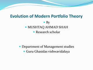 Evolution of Modern Portfolio Theory
 By
 MUSHTAQ AHMAD SHAH
 Research scholar
 Department of Management studies
 Guru Ghasidas vishwavidalaya
 
