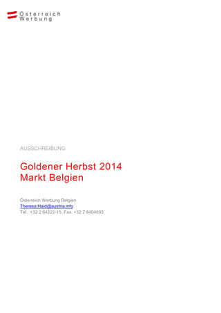 AUSSCHREIBUNG

Goldener Herbst 2014
Markt Belgien
Österreich Werbung Belgien
Theresa.Haid@austria.info
Tel.: +32 2 64222-15, Fax: +32 2 6404693

 