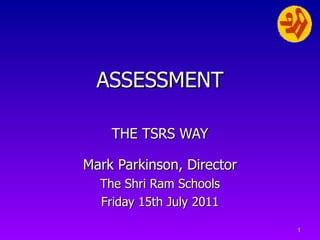   ASSESSMENT   THE TSRS WAY Mark Parkinson, Director The Shri Ram Schools Friday 15th July 2011 