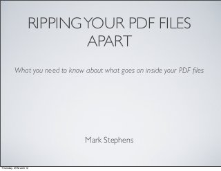 RIPPING YOUR PDF FILES
APART
What you need to know about what goes on inside your PDF ﬁles

Mark Stephens

Thursday, 29 March 12

 