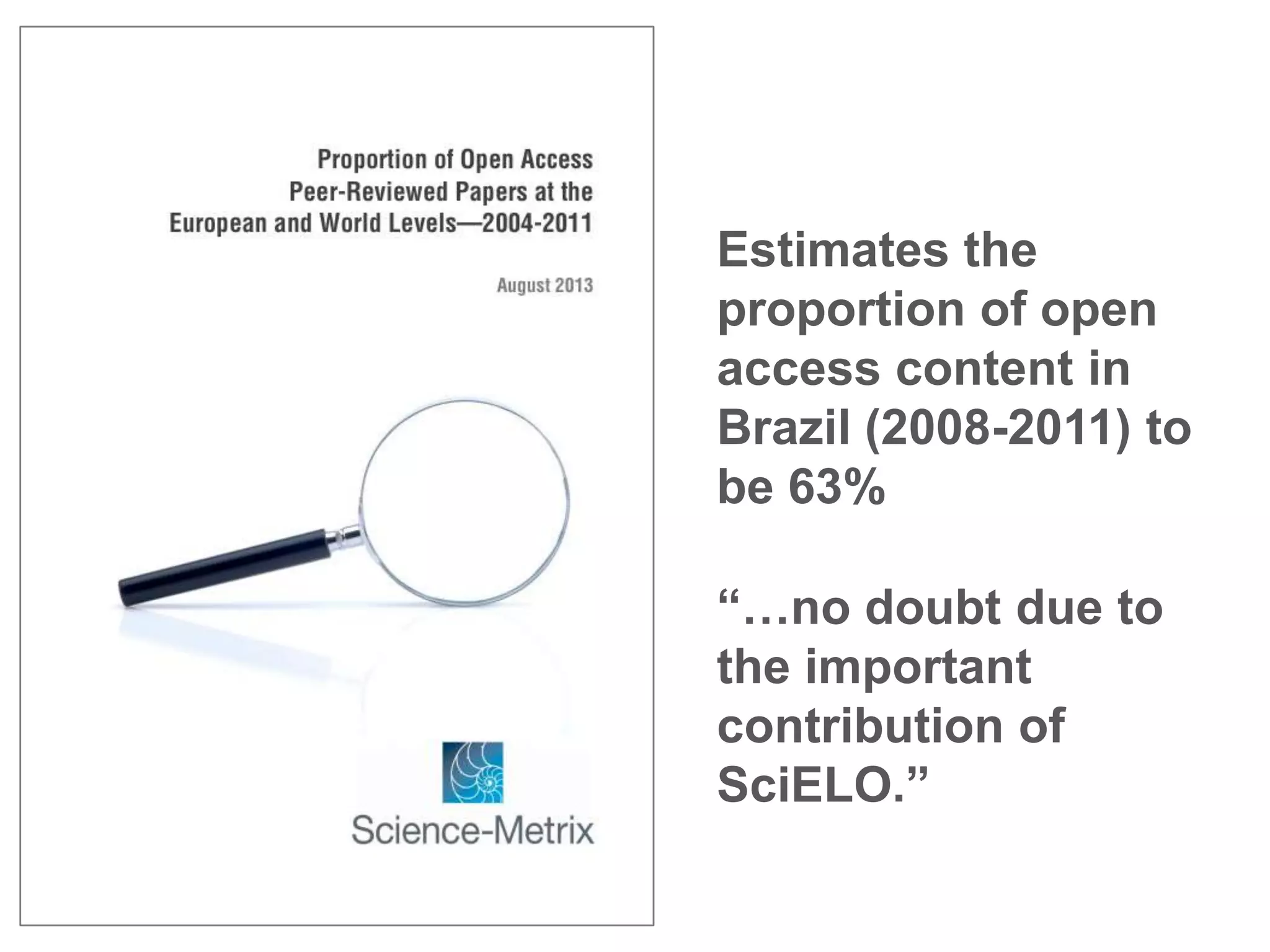 Estimates the
proportion of open
access content in
Brazil (2008-2011) to
be 63%
“…no doubt due to
the important
contribution of
SciELO.”

 