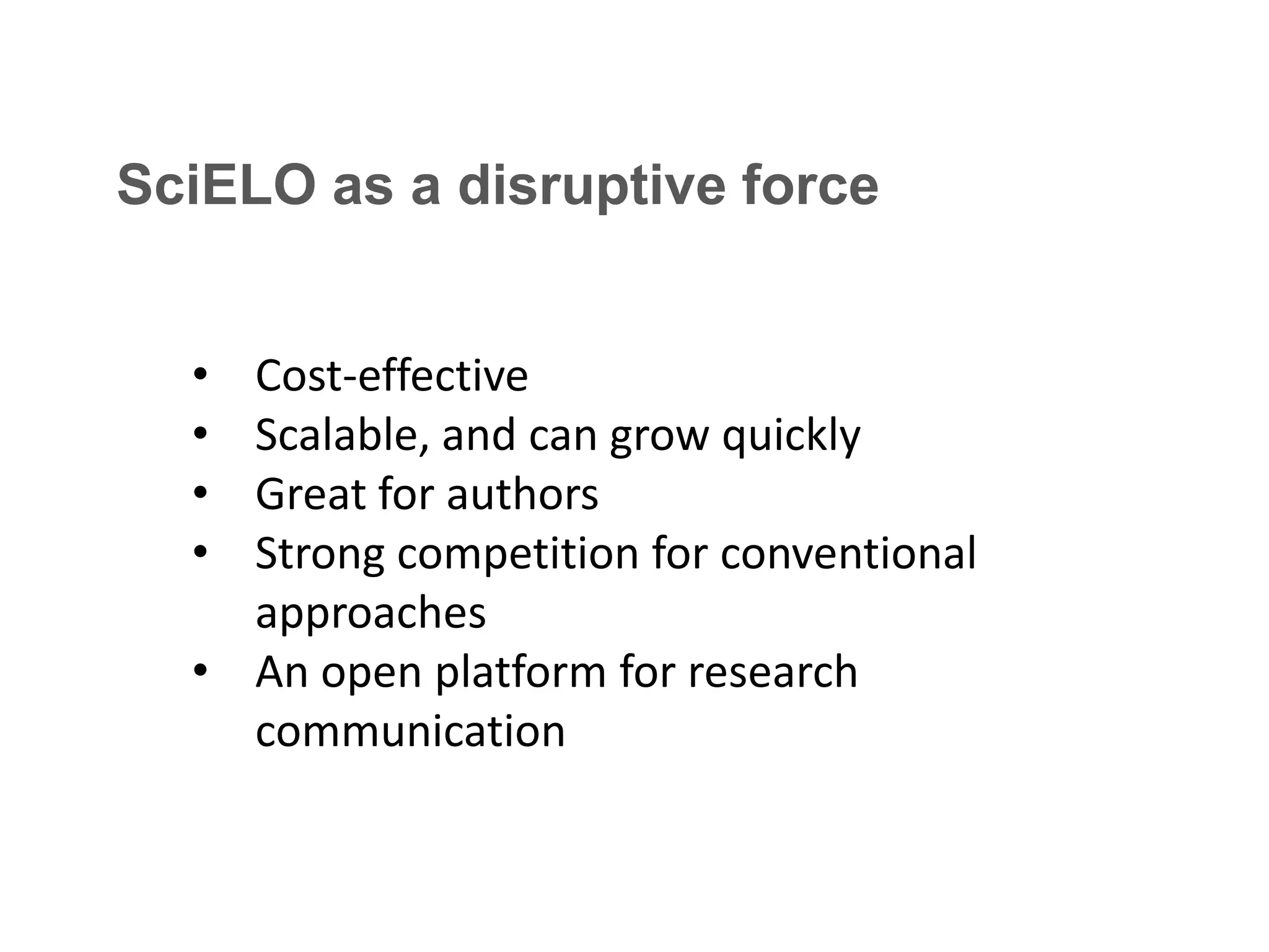 SciELO as a disruptive force
•
•
•
•

Cost-effective
Scalable, and can grow quickly
Great for authors
Strong competition for conventional
approaches
• An open platform for research
communication

 