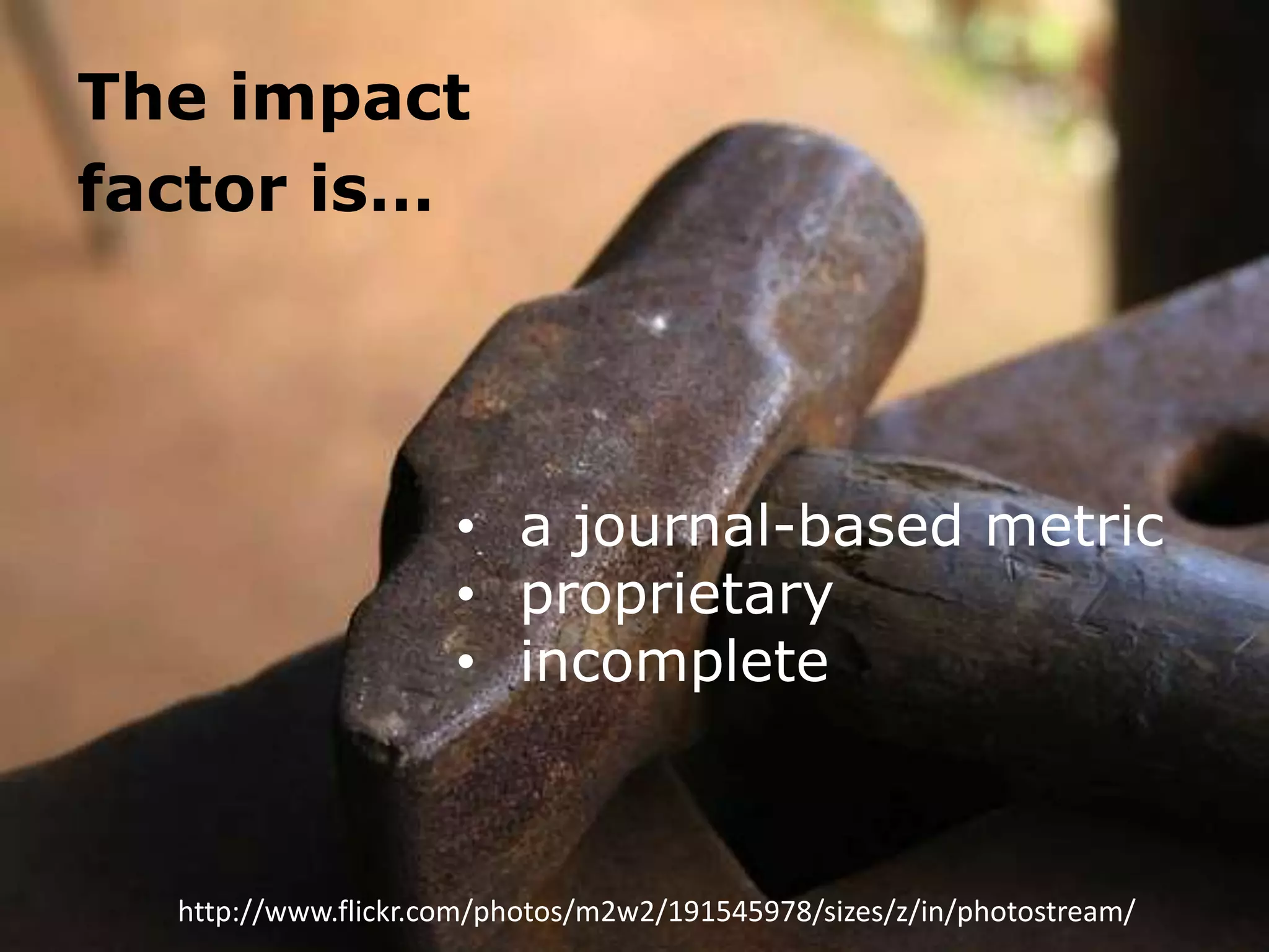 The impact
factor is…

• a journal-based metric
• proprietary
• incomplete

http://www.flickr.com/photos/m2w2/191545978/sizes/z/in/photostream/

 