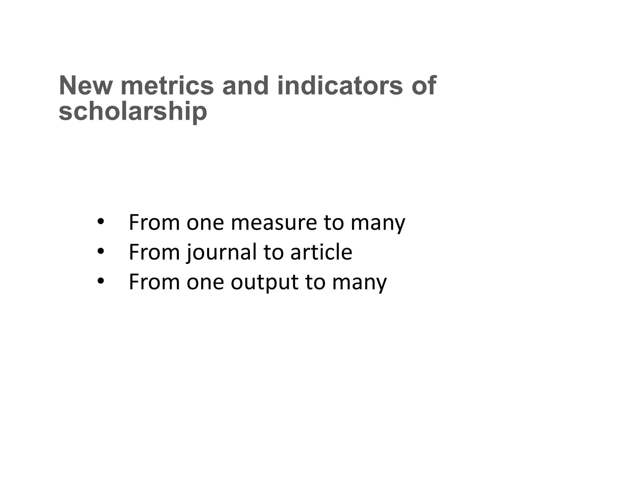 New metrics and indicators of
scholarship

• From one measure to many
• From journal to article
• From one output to many

 