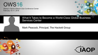 OWS16
Disney’s Yacht & Beach Club Conference Center
February 15-17, 2016
What It Takes to Become a World-Class Global Business
Services Center
Mark Peacock, Principal, The Hackett Group
 