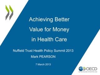 Achieving Better
          Value for Money
            in Health Care
Nuffield Trust Health Policy Summit 2013
           Mark PEARSON

              7 March 2013
 