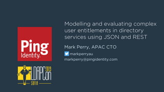 Mark Perry, APAC CTO
markperryau
markperry@pingidentity.com
Modelling and evaluating complex
user entitlements in directory
services using JSON and REST
 