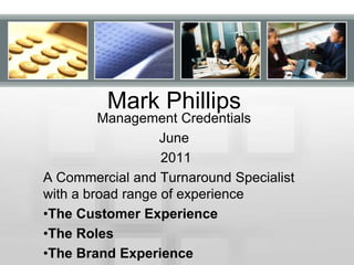 Mark Phillips Management Credentials  June  2011 A Commercial and Turnaround Specialist with a broad range of experience ,[object Object]
